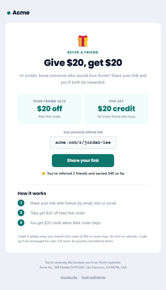 Refer a Friend Email template: A referral programme email built around a "give and get" offer: two reward cards (what your friend gets, what you get), the customer's personal referral link in a copy-friendly box, three numbered steps, a "Share your link" button, a referral tracker line and the programme terms.